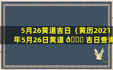 5月26黄道吉日（黄历2021年5月26日黄道 🐅 吉日查询）